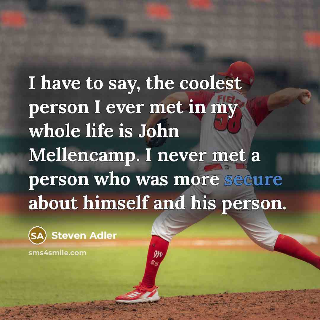 “I have to say, the coolest person I ever met in my whole life is John Mellencamp. I never met a person who was more secure about himself and his person.” quote by Steven Adler