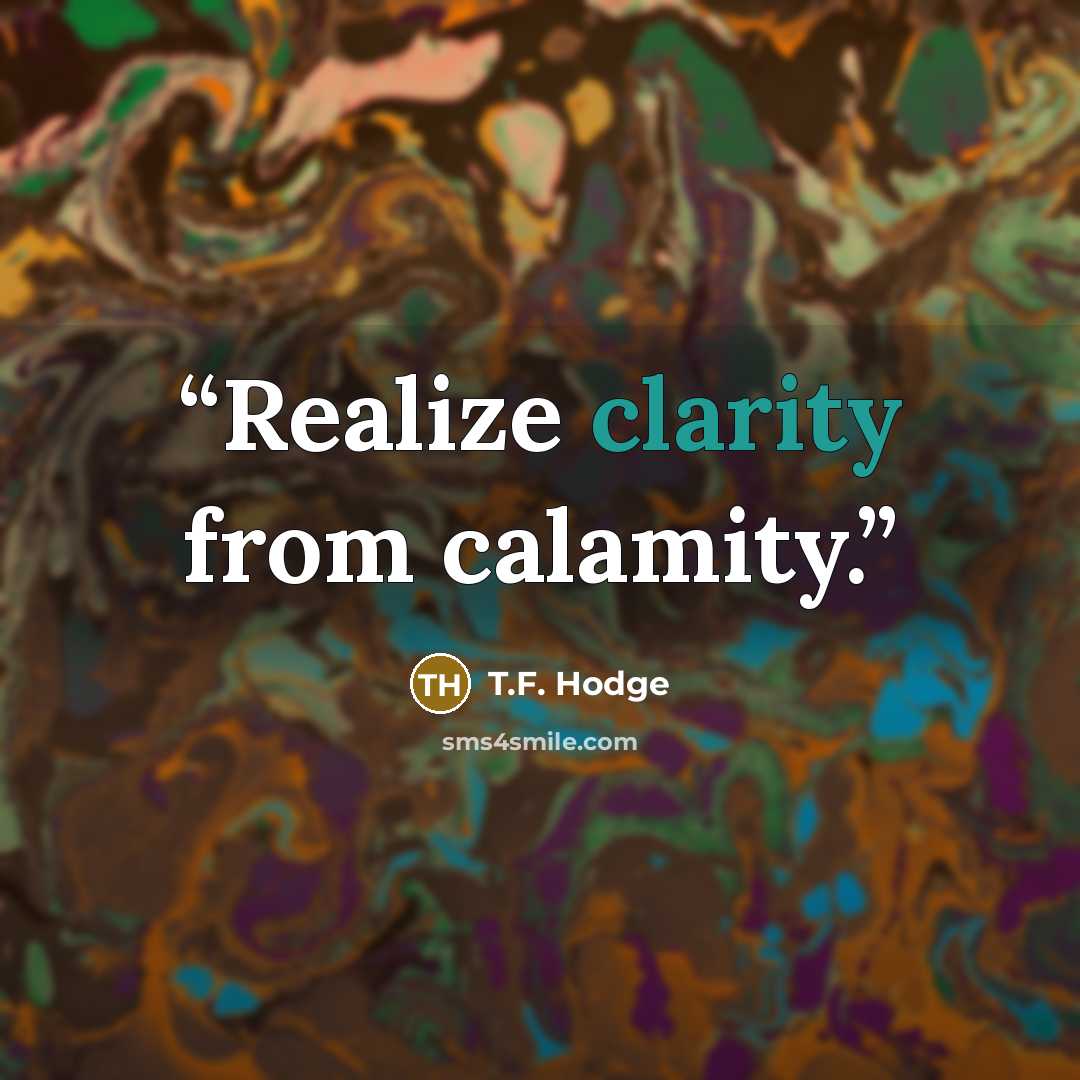 “Realize clarity from calamity.” quote by T.F. Hodge