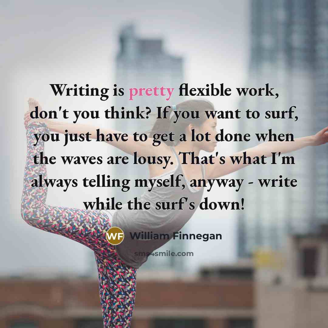“Writing is pretty flexible work, don't you think? If you…” quote by William Finnegan