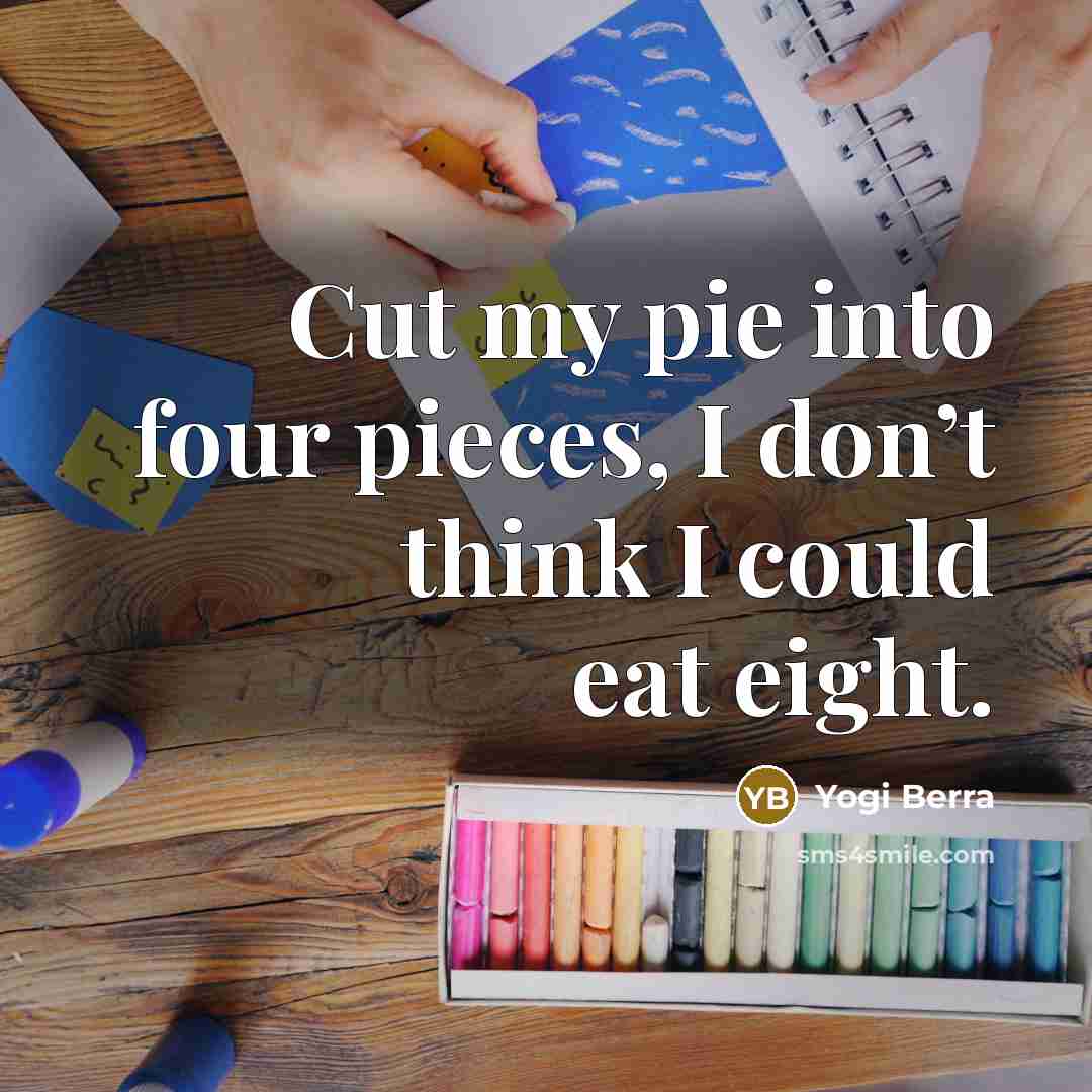 “Cut my pie into four pieces, I don’t think I…” quote by Yogi Berra