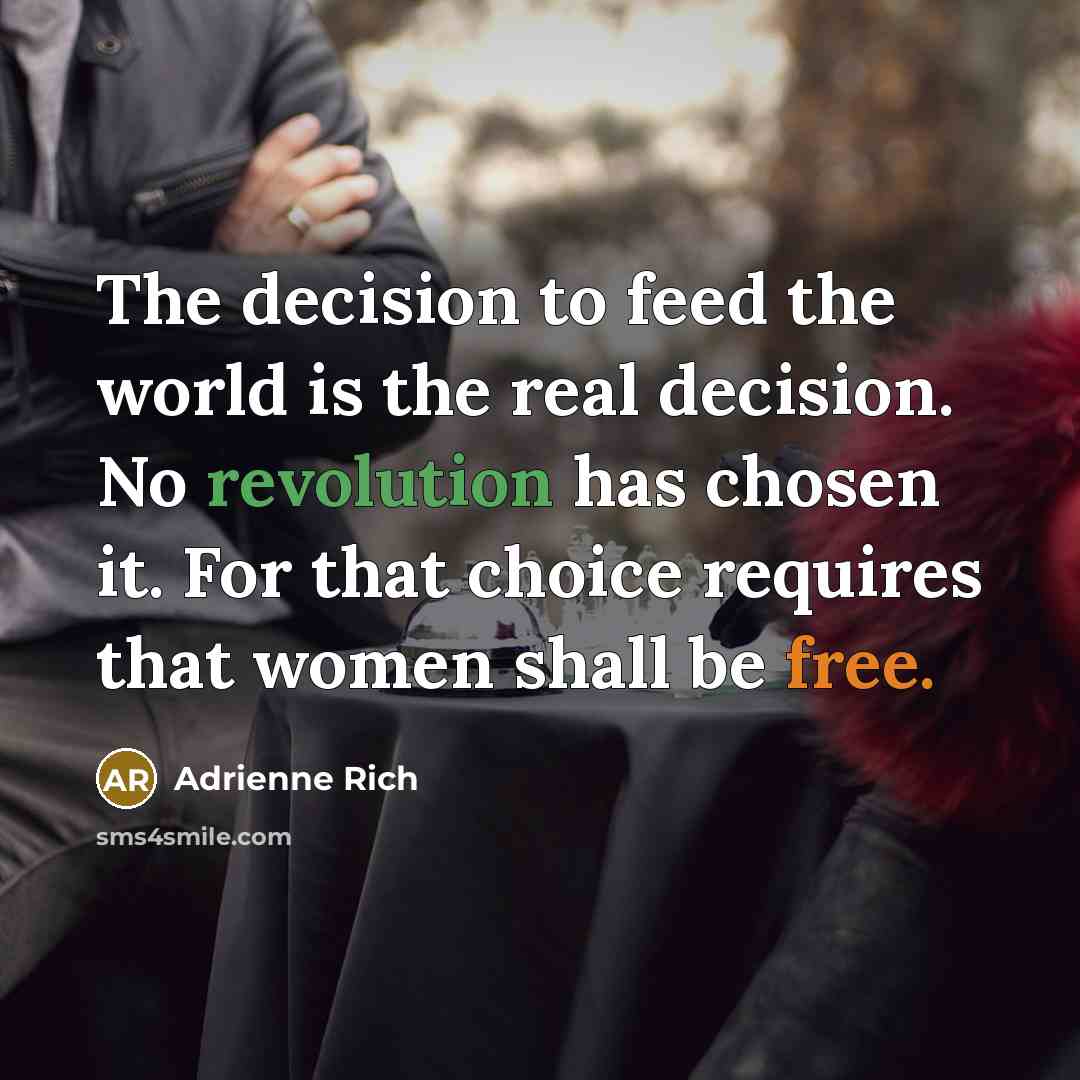 “The decision to feed the world is the real decision. No revolution has chosen it. For that choice requires that women shall be free.” quote by Adrienne Rich