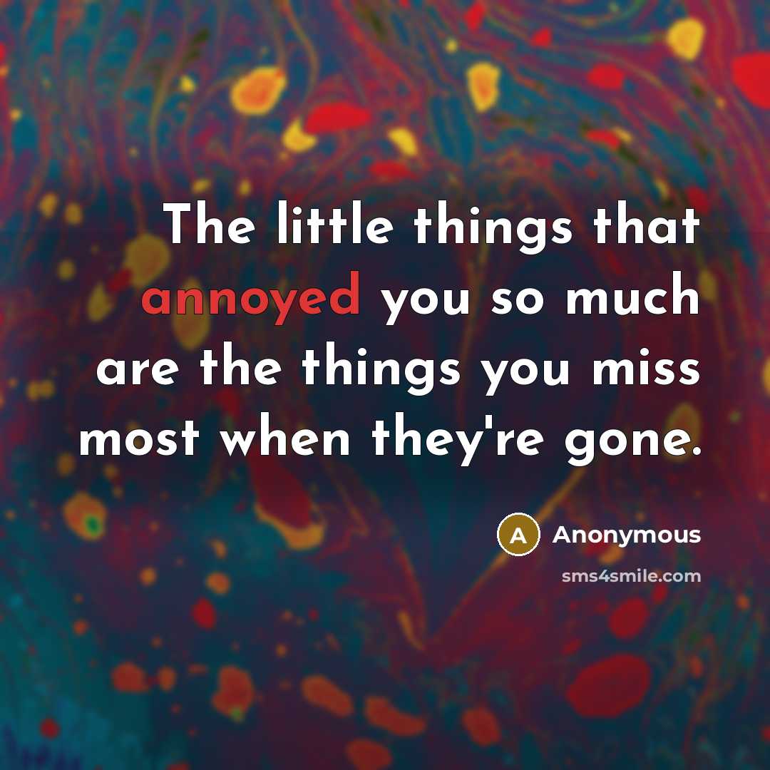“The little things that annoyed you so much are the things you miss most when they're gone.” quote by Anonymous