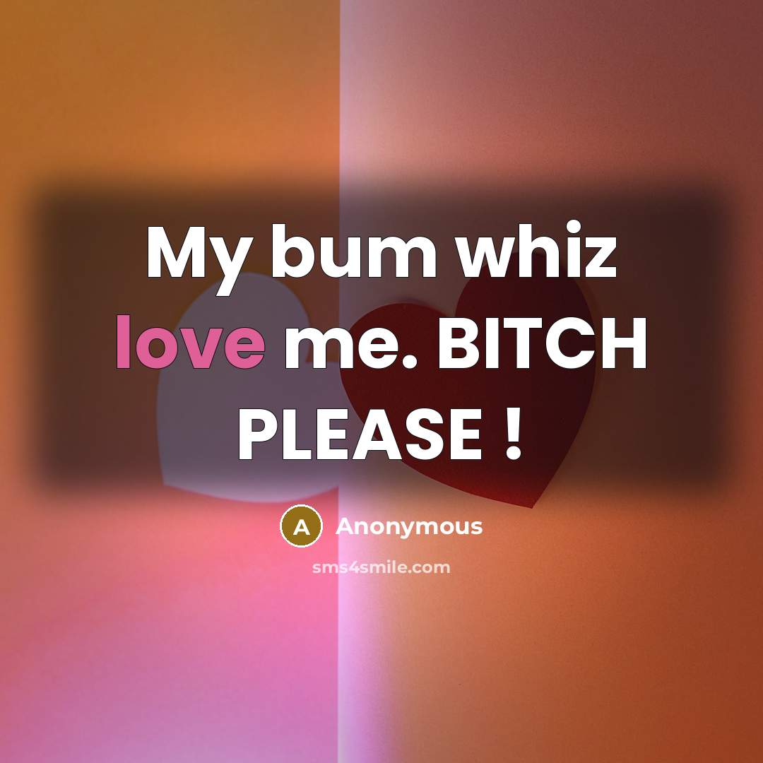“My bum whiz love me. BITCH PLEASE !” quote by Anonymous