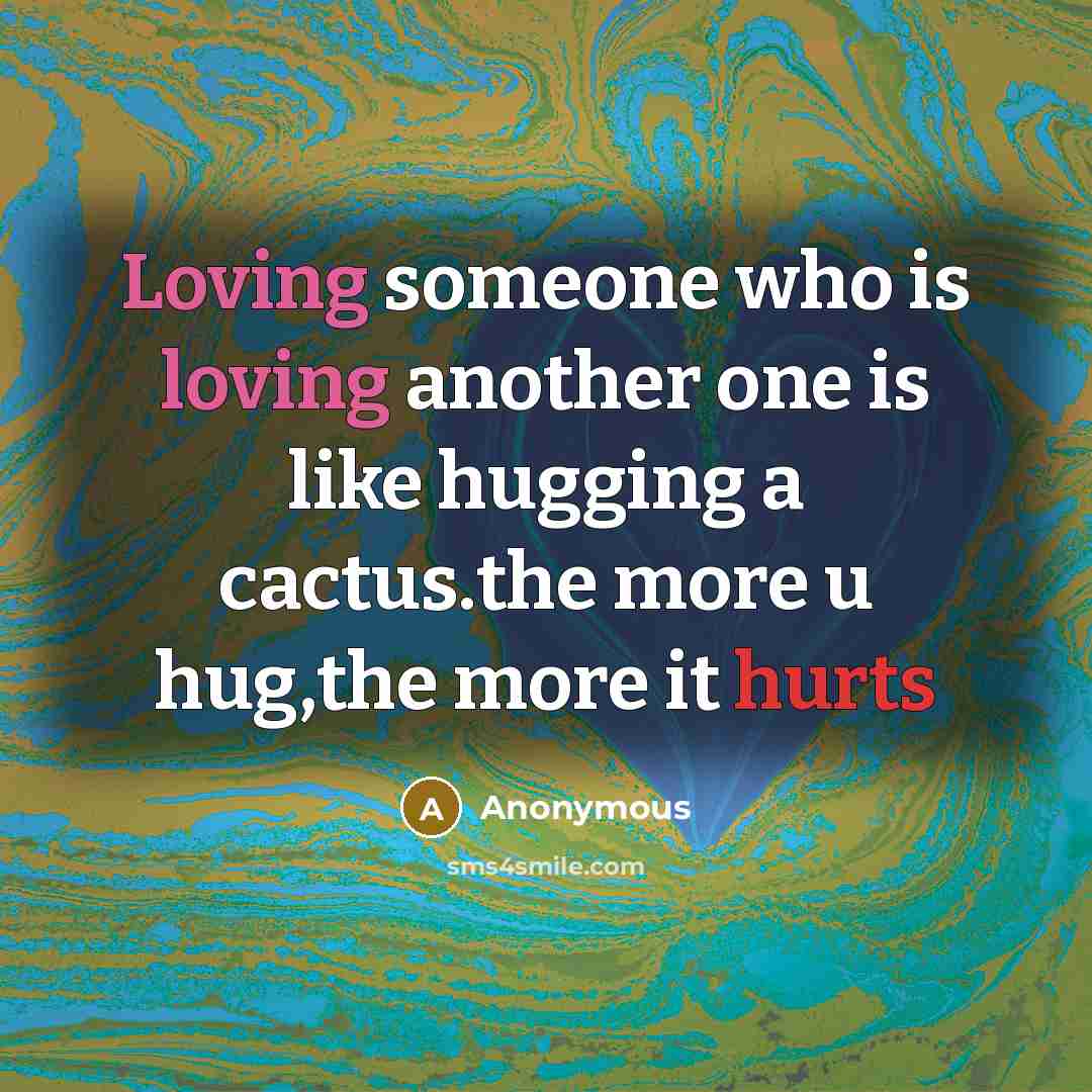“Loving someone who is loving another one is like hugging a cactus.the more u hug,the more it hurts” quote by Anonymous