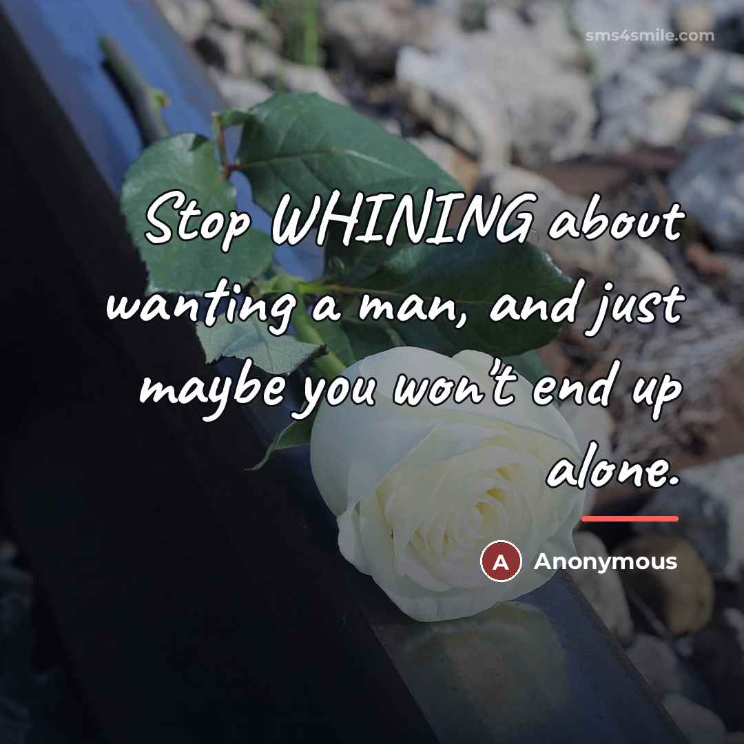 “Stop WHINING about wanting a man, and just maybe you…” quote by Anonymous