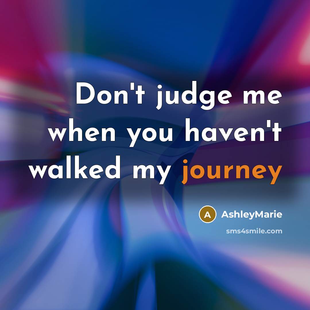 “Don't judge me when you haven't walked my journey…” quote by AshleyMarie