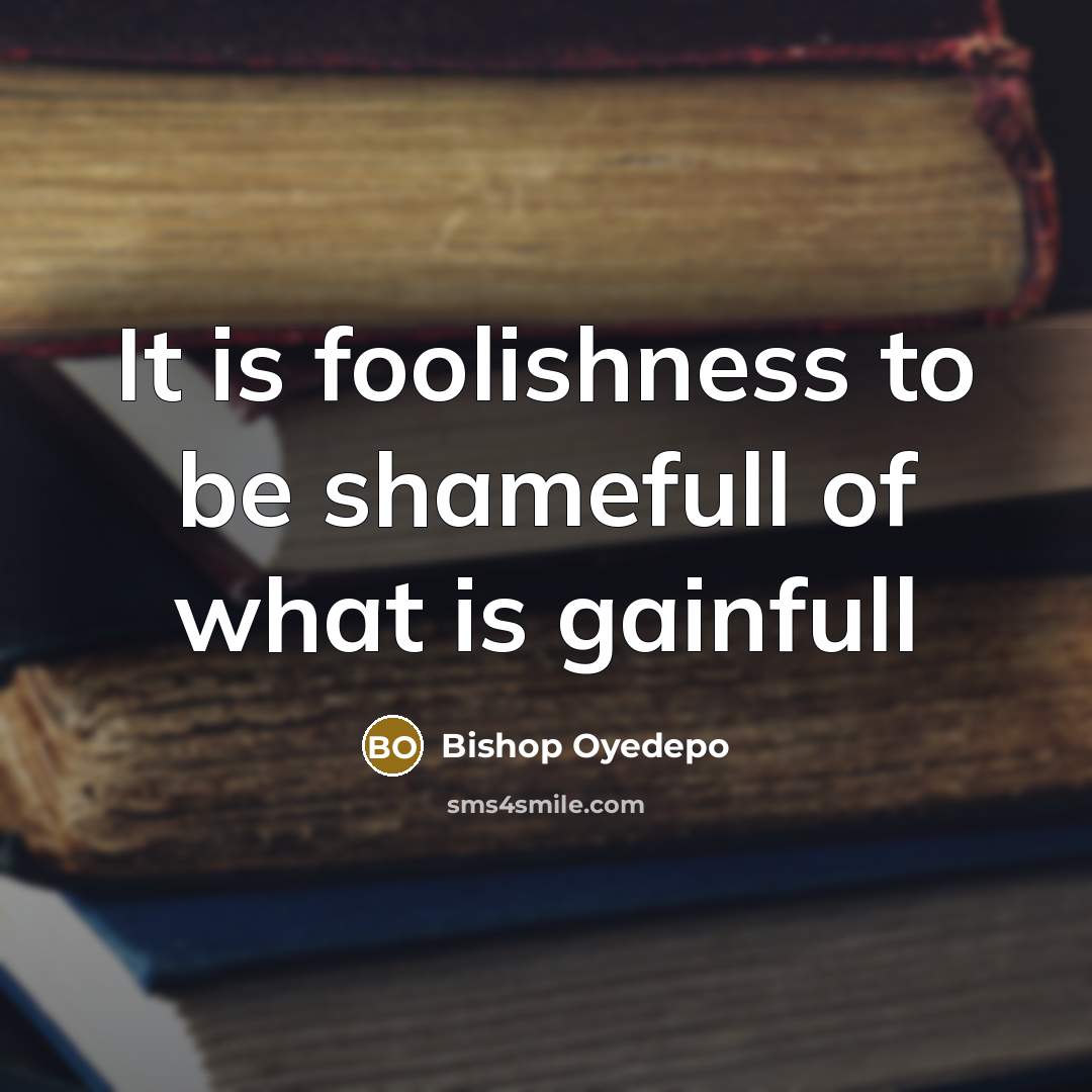 “It is foolishness to be shamefull of what is gainfull…” quote by Bishop Oyedepo