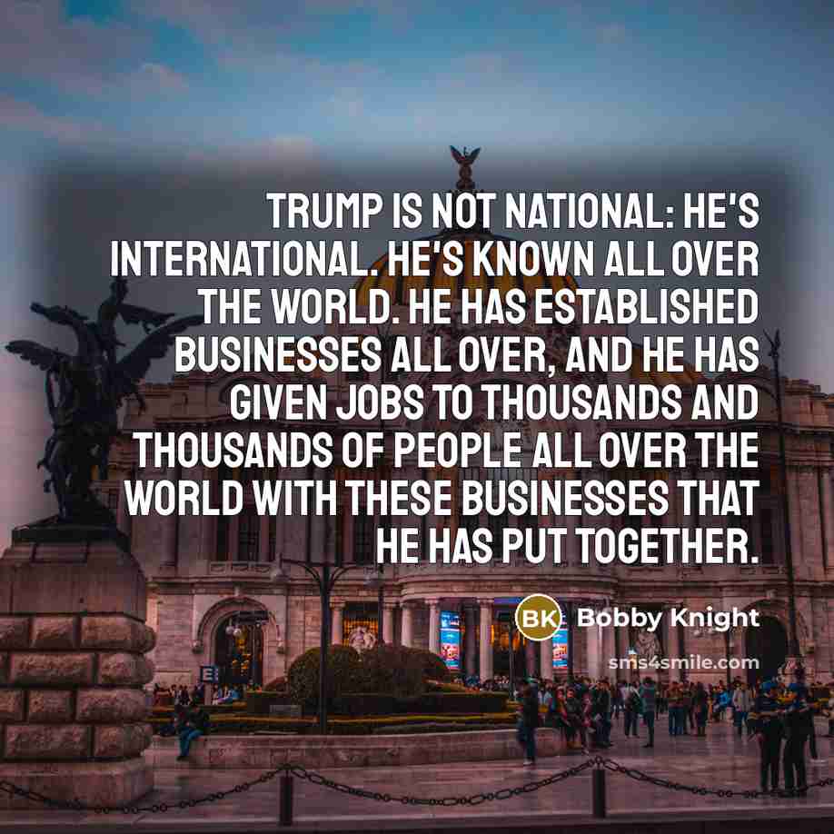 “Trump is not national: he's international. He's known all over…” quote by Bobby Knight