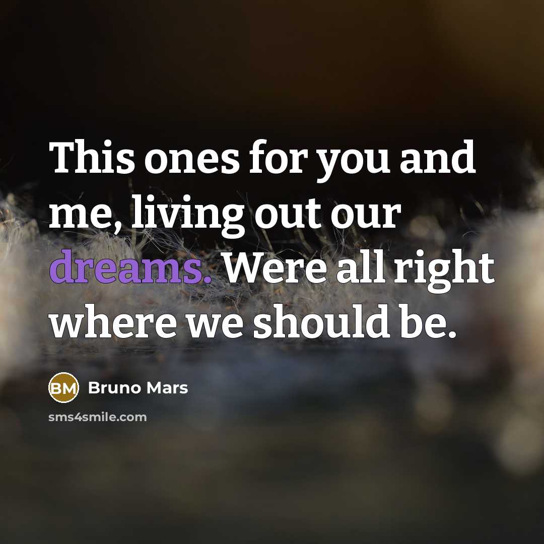 “This ones for you and me, living out our dreams. Were all right where we should be.” quote by Bruno Mars