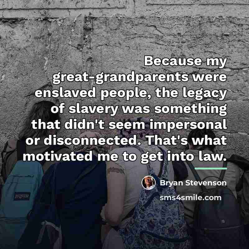 “Because my great-grandparents were enslaved people, the legacy of slavery…” quote by Bryan Stevenson