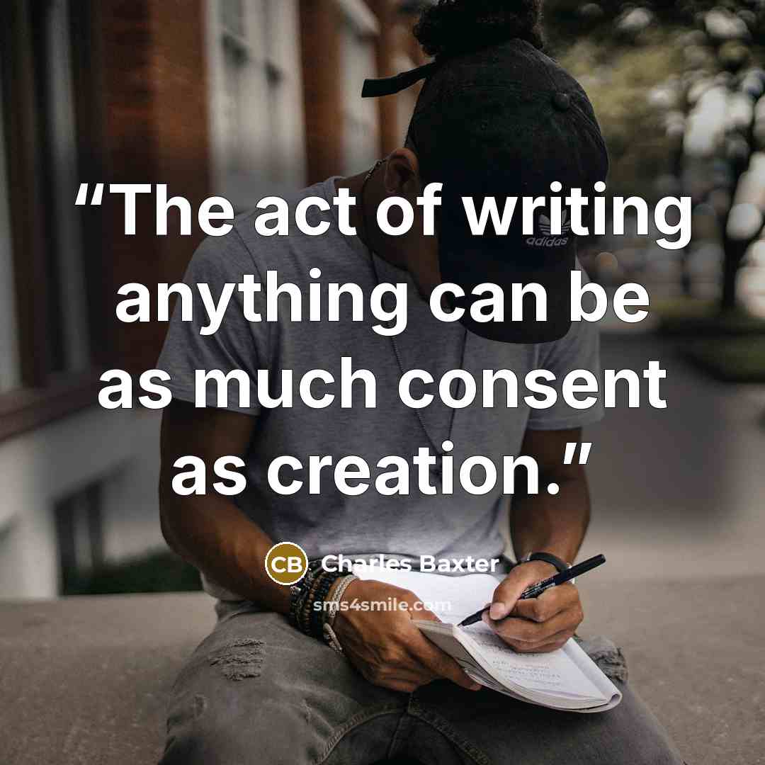“The act of writing anything can be as much consent as creation.” quote by Charles Baxter