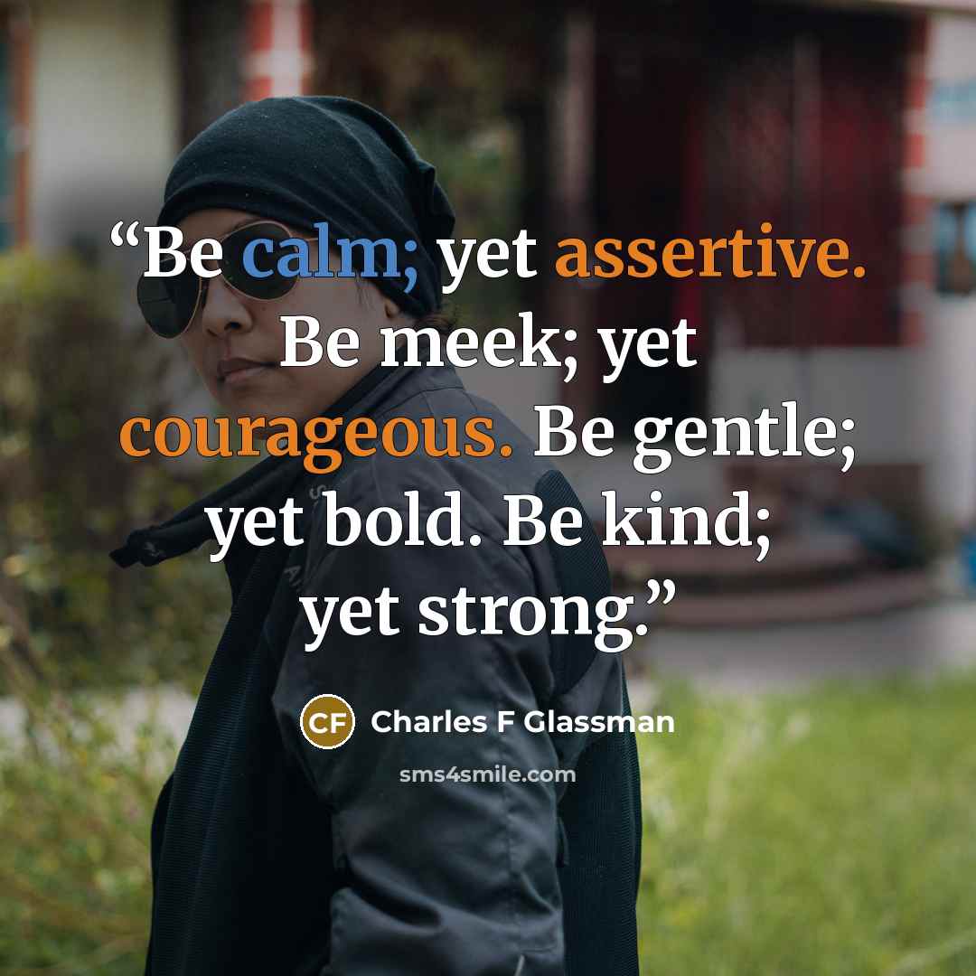 “Be calm; yet assertive. Be meek; yet courageous. Be gentle; yet bold. Be kind; yet strong.” quote by Charles F Glassman