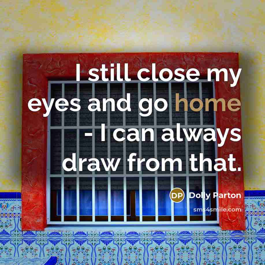 “I still close my eyes and go home - I…” quote by Dolly Parton