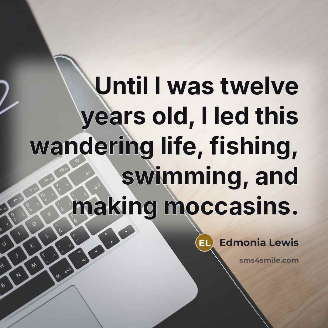 “Until I was twelve years old, I led this wandering life, fishing, swimming, and making moccasins.” quote by Edmonia Lewis