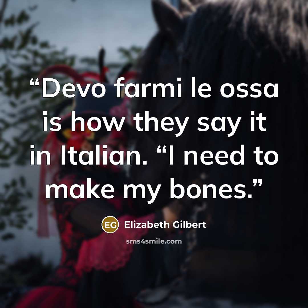 “Devo farmi le ossa is how they say it in Italian. “I need to make my bones.” quote by Elizabeth Gilbert