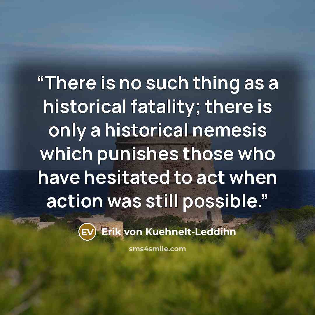 “There is no such thing as a historical fatality; there is only a historical nemesis which punishes those who have hesitated to act when action was still possible.” quote by Erik von Kuehnelt-Leddihn