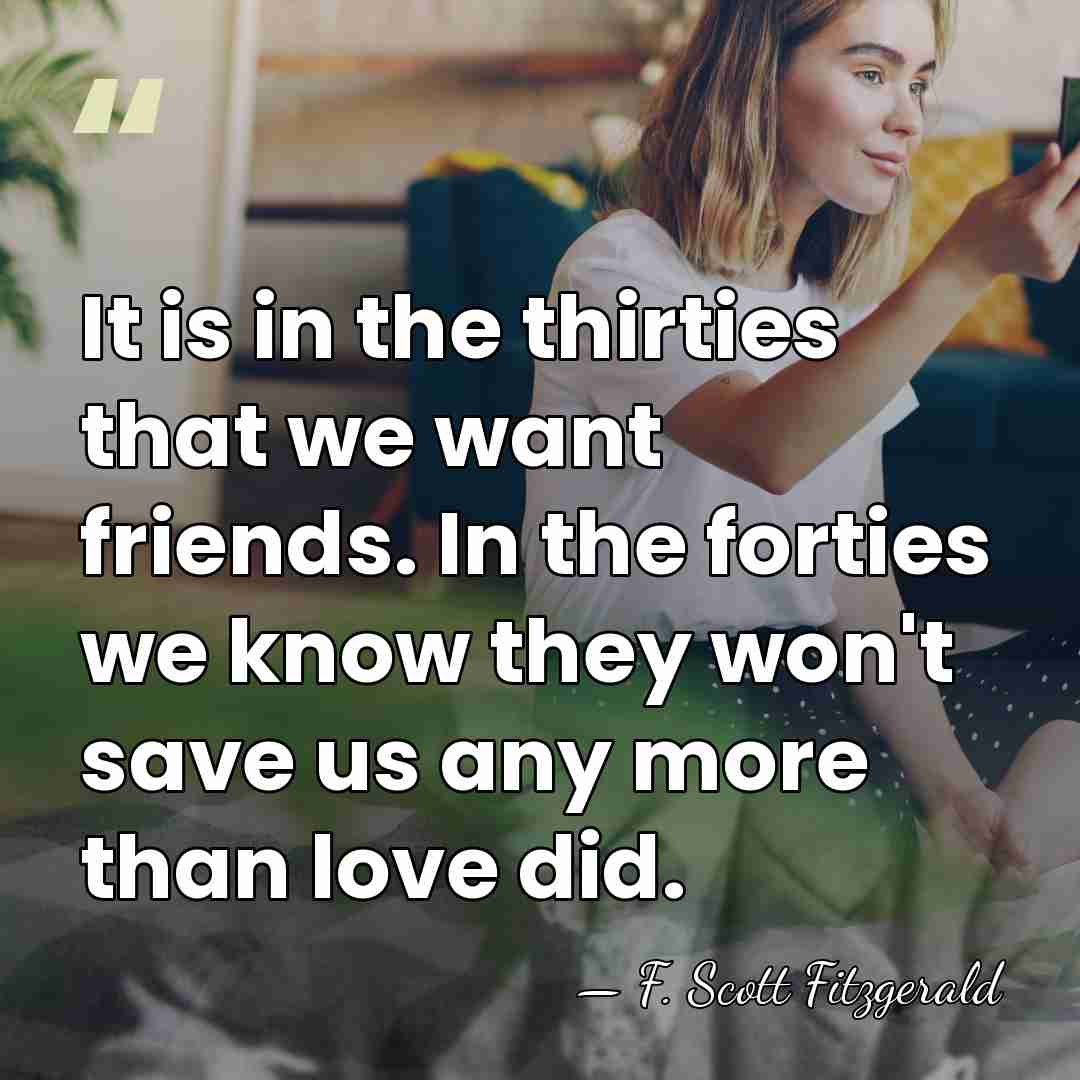 It is in the thirties that we want friends. In the forties&hellip; - F. Scott Fitzgerald