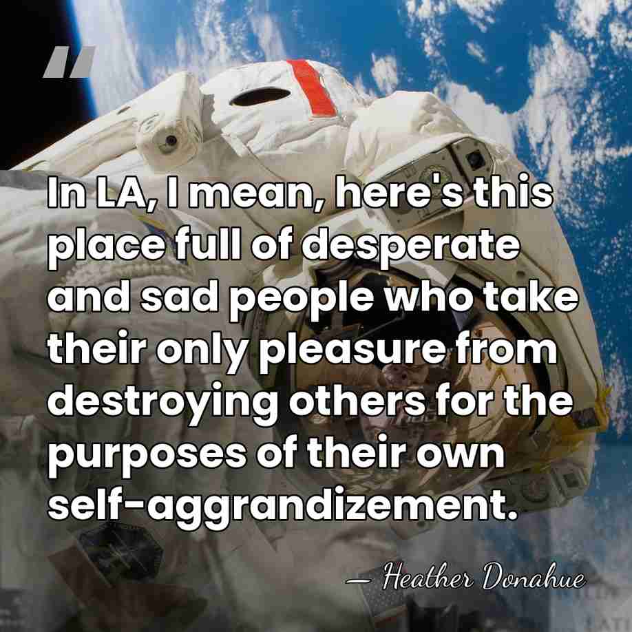 In LA, I mean, here's this place full of desperate and sad&hellip; - Heather Donahue