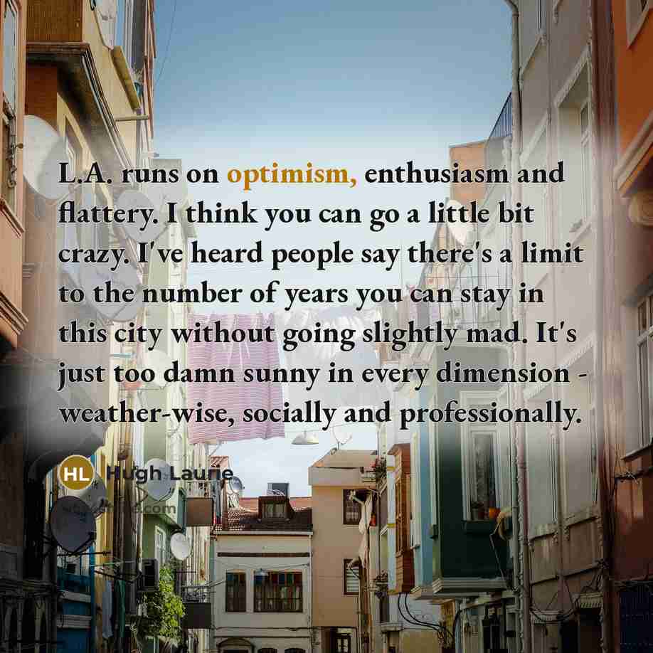 “L.A. runs on optimism, enthusiasm and flattery. I think you…” quote by Hugh Laurie