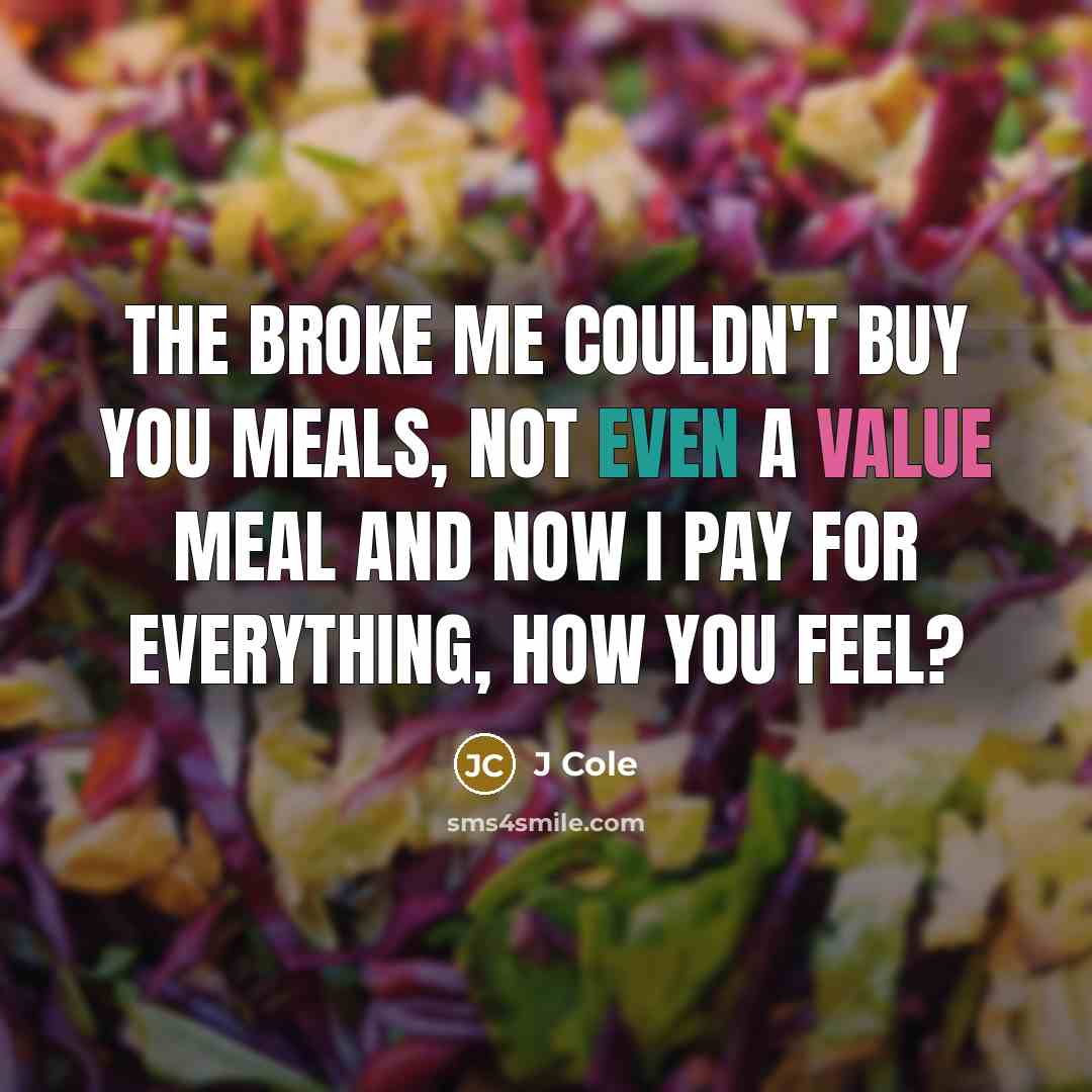 “The broke me couldn't buy you meals, not even a value meal And now I pay for everything, how you feel?” quote by J Cole