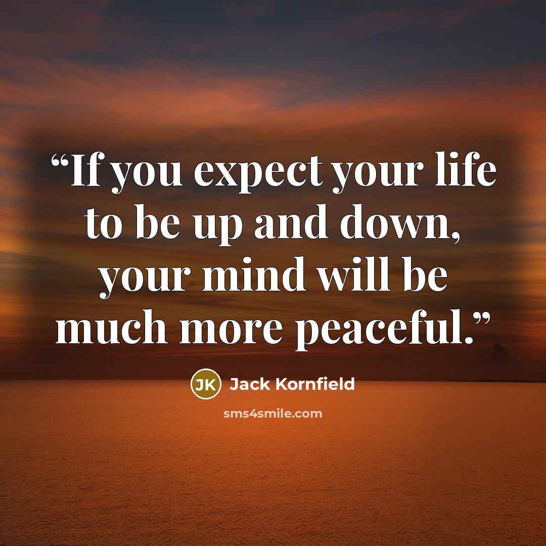 “If you expect your life to be up and down, your mind will be much more peaceful.” quote by Jack Kornfield