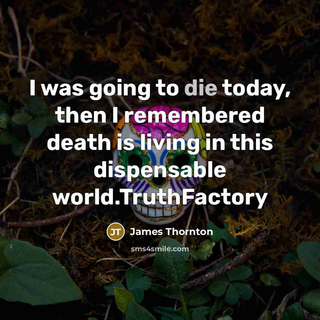 “I was going to die today, then I remembered death…” quote by James Thornton