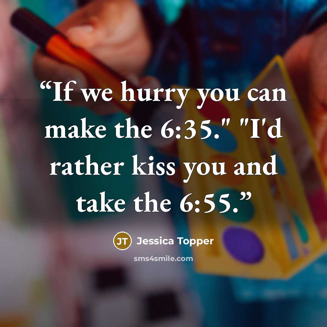 “If we hurry you can make the 6:35." "I'd rather kiss you and take the 6:55.” quote by Jessica Topper