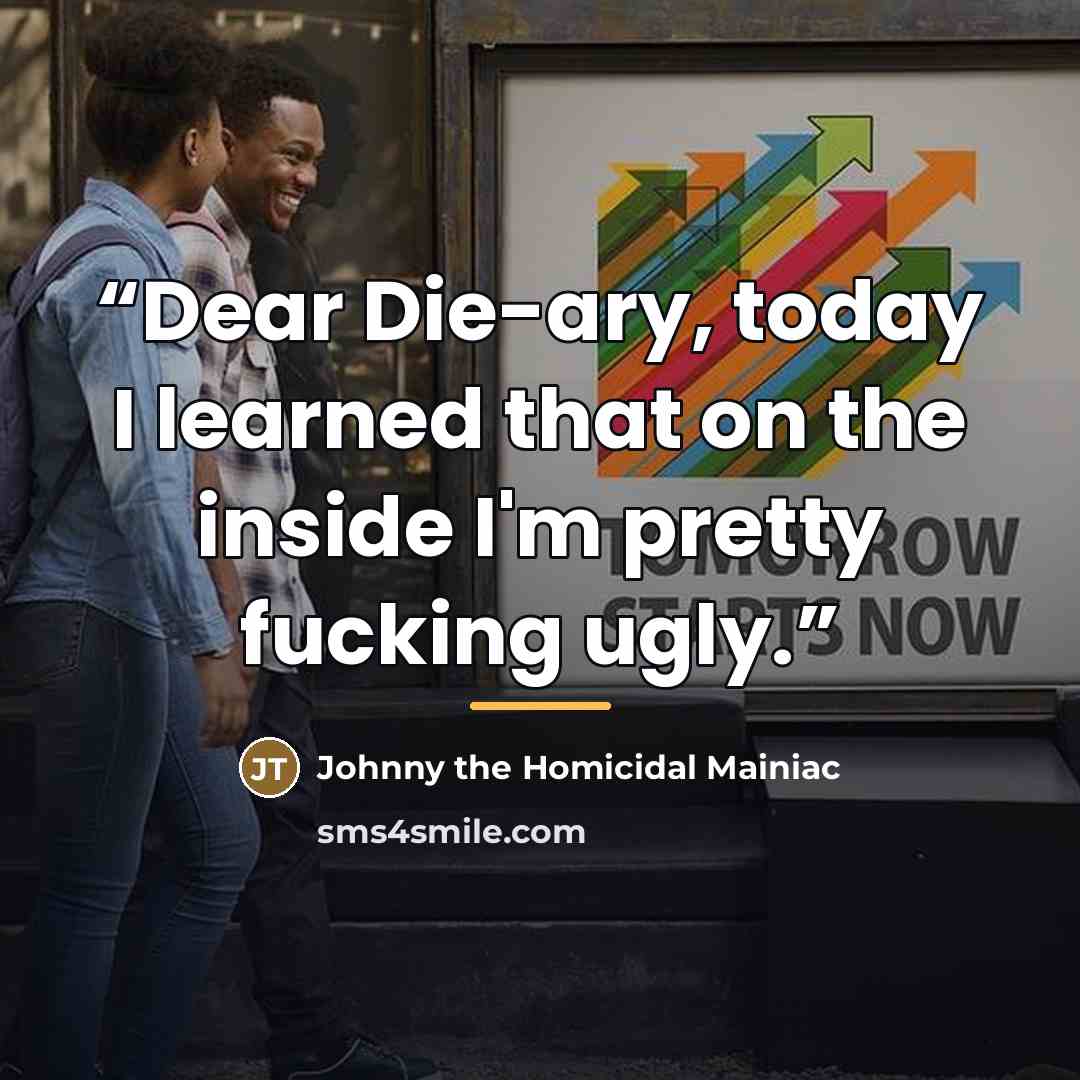 “Dear Die-ary, today I learned that on the inside I'm pretty fucking ugly.” quote by Johnny the Homicidal Mainiac