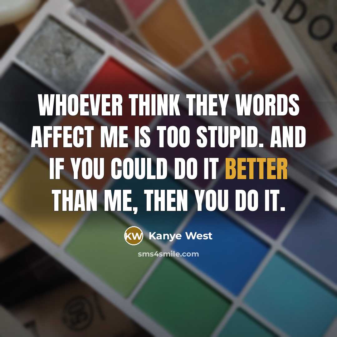 “Whoever think they words affect me is too stupid. And if you could do it better than me, then you do it.” quote by Kanye West