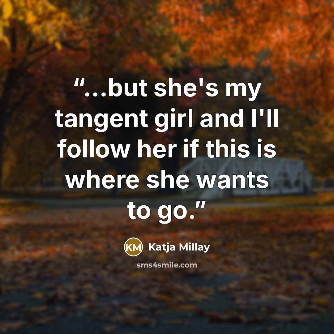 “...but she's my tangent girl and I'll follow her if this is where she wants to go.” quote by Katja Millay