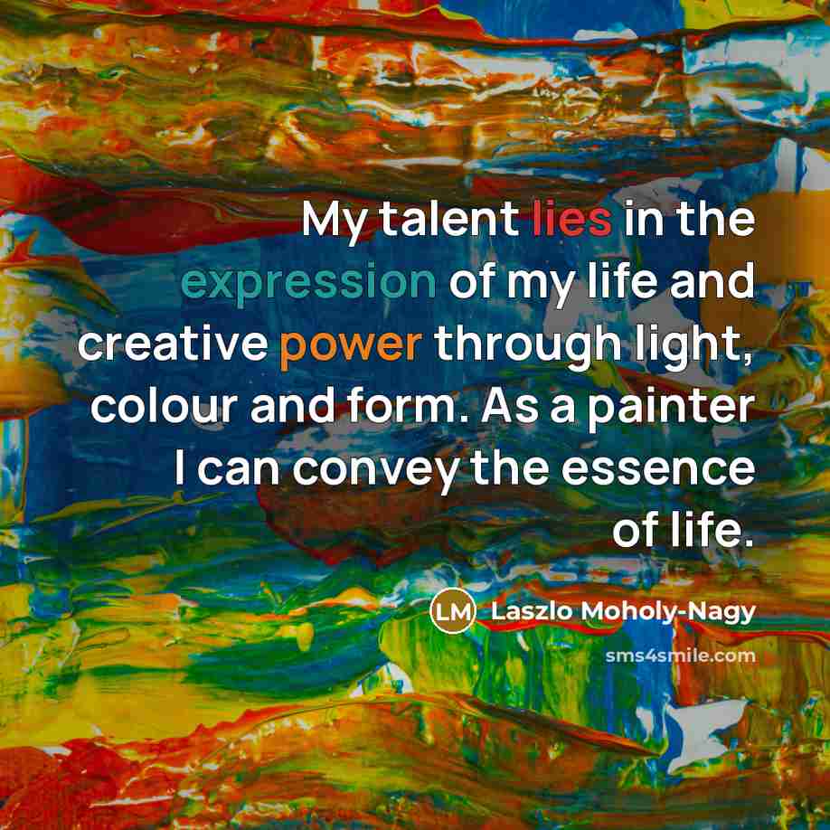 “My talent lies in the expression of my life and creative power through light, colour and form. As a painter I can convey the essence of life.” quote by Laszlo Moholy-Nagy