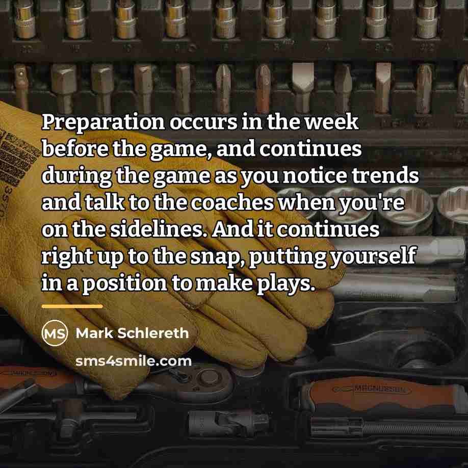 “Preparation occurs in the week before the game, and continues…” quote by Mark Schlereth