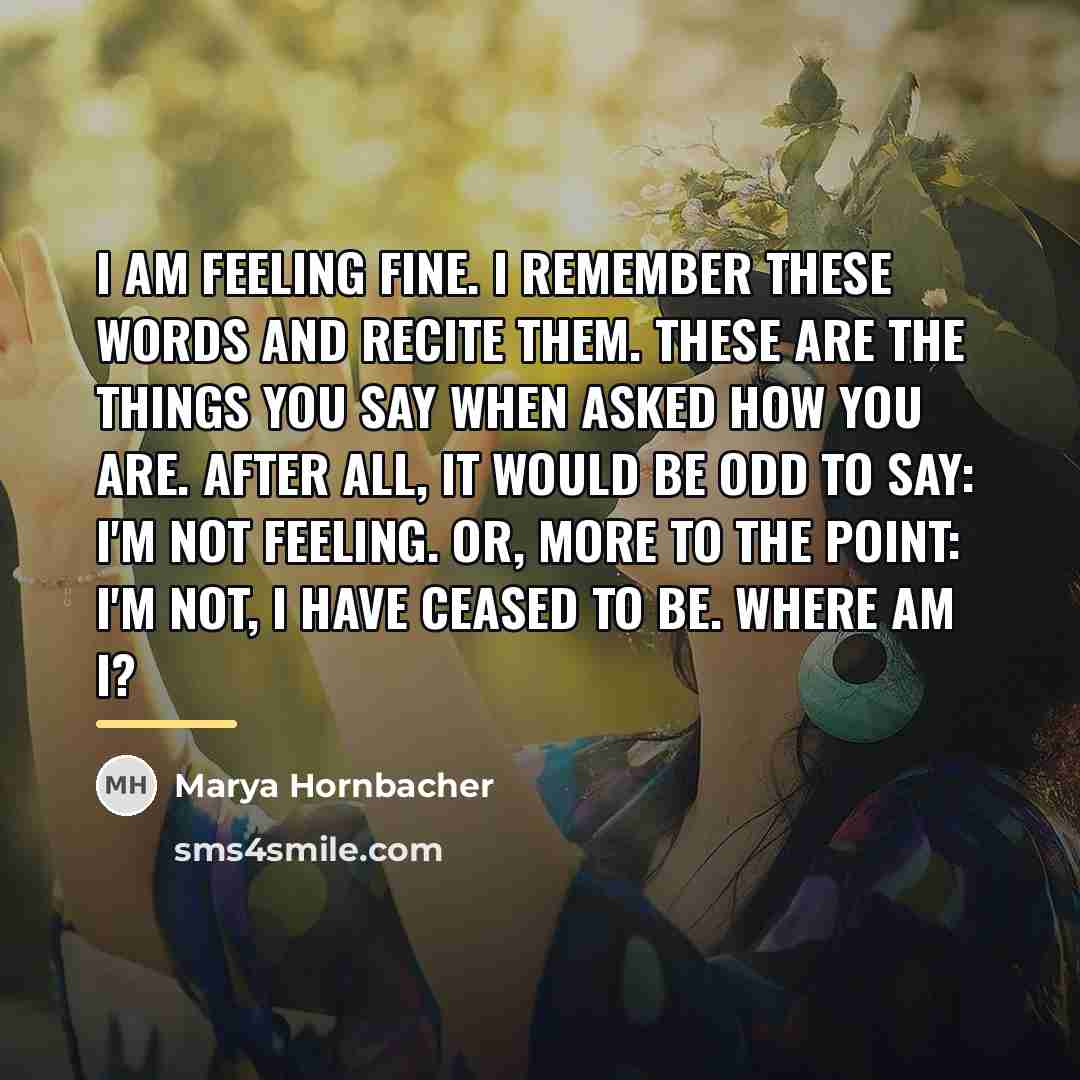“I am feeling fine. I remember these words and recite…” quote by Marya Hornbacher