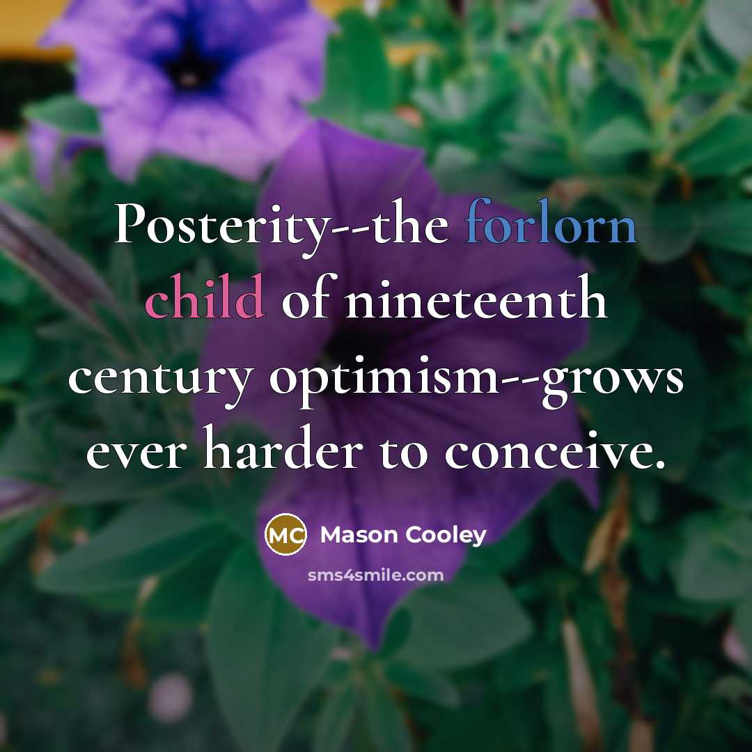“Posterity--the forlorn child of nineteenth century optimism--grows ever harder to…” quote by Mason Cooley