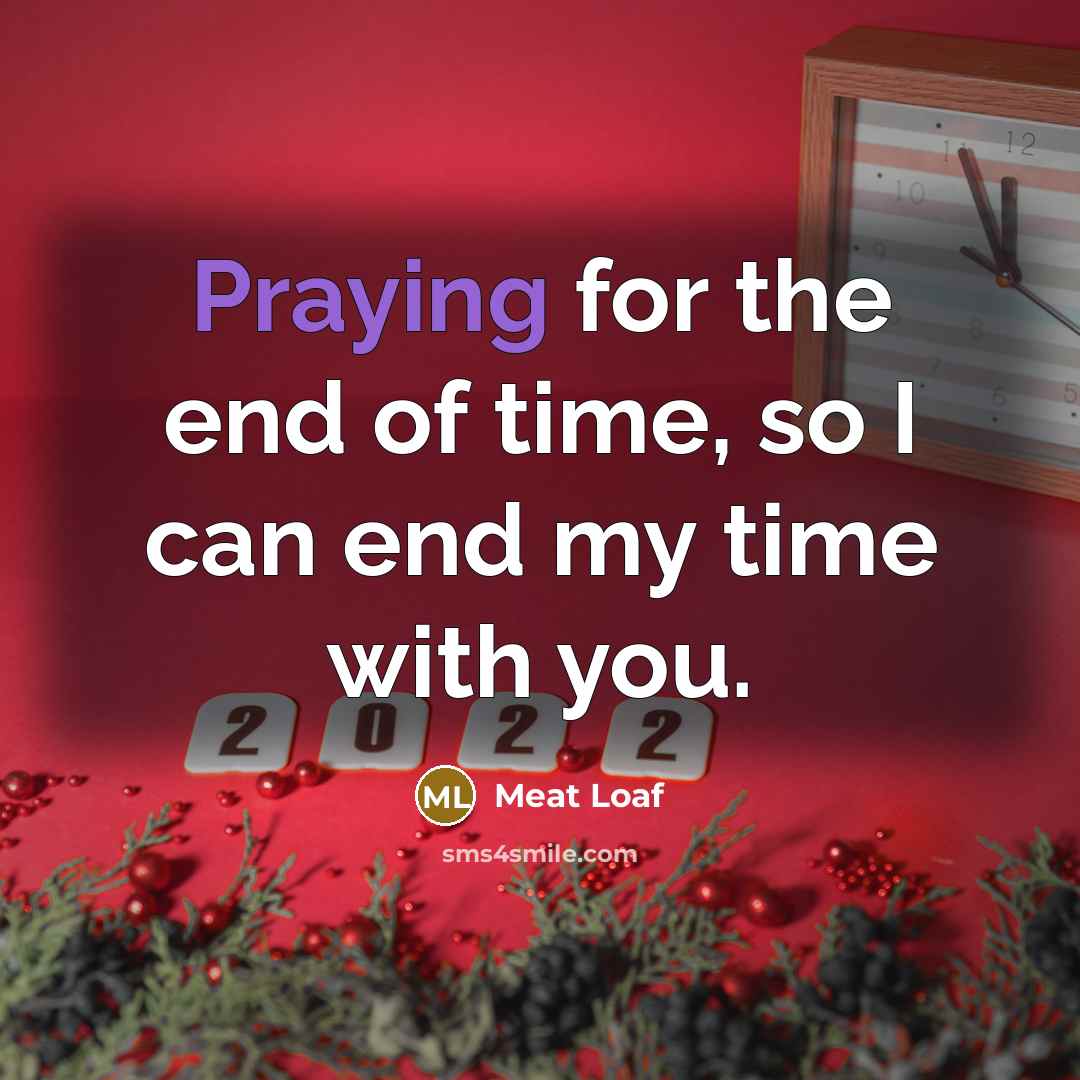 “Praying for the end of time, so I can end my time with you.” quote by Meat Loaf