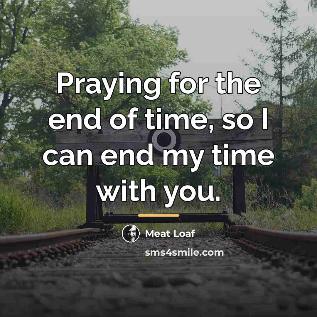 “Praying for the end of time, so I can end…” quote by Meat Loaf