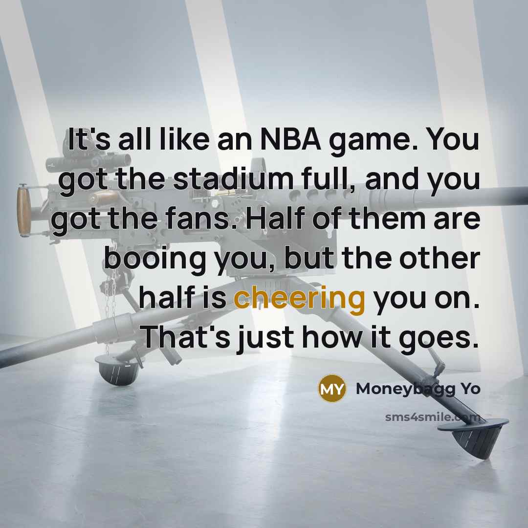 “It's all like an NBA game. You got the stadium full, and you got the fans. Half of them are booing you, but the other half is cheering you on. That's just how it goes.” quote by Moneybagg Yo