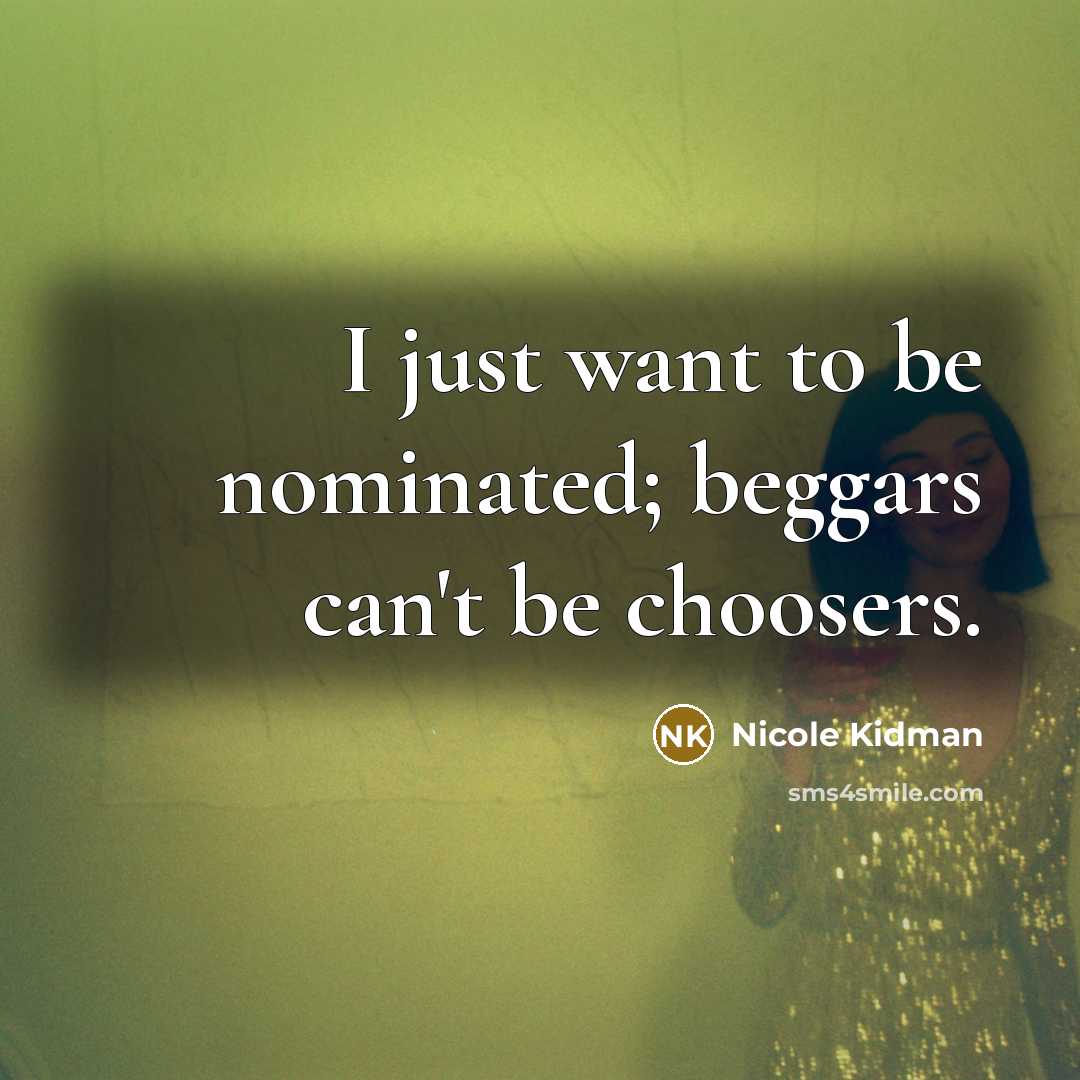 “I just want to be nominated; beggars can't be choosers.…” quote by Nicole Kidman