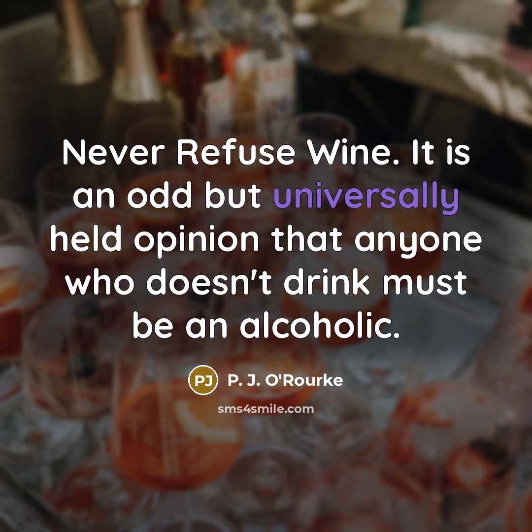 “Never Refuse Wine. It is an odd but universally held opinion that anyone who doesn't drink must be an alcoholic.” quote by P. J. O'Rourke