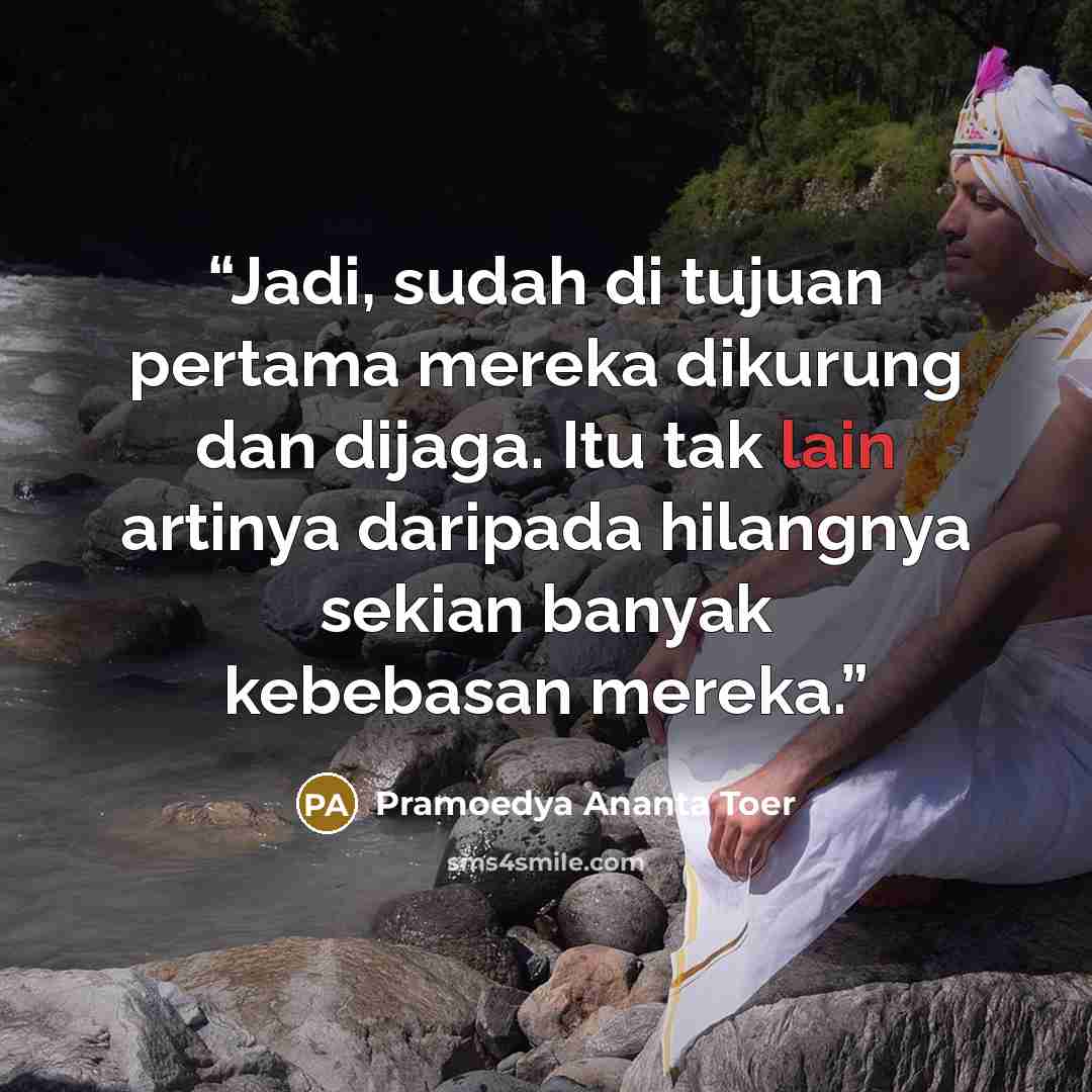 “Jadi, sudah di tujuan pertama mereka dikurung dan dijaga. Itu tak lain artinya daripada hilangnya sekian banyak kebebasan mereka.” quote by Pramoedya Ananta Toer