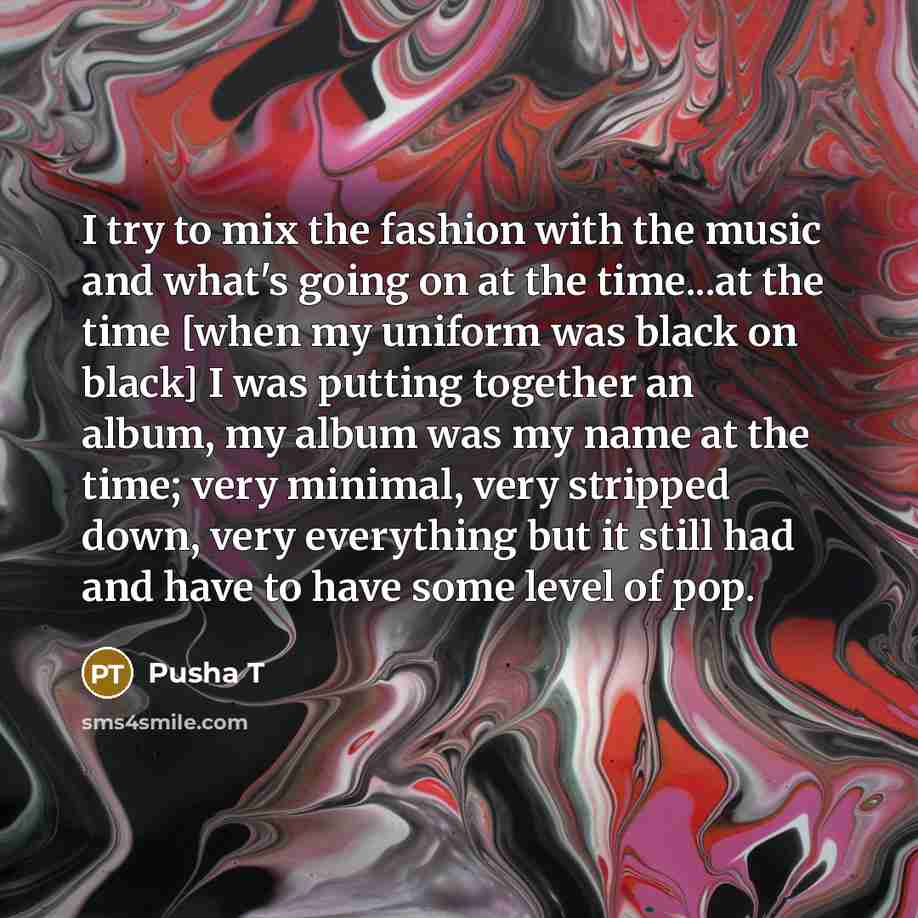 “I try to mix the fashion with the music and what's going on at the time...at the time [when my uniform was black on black] I was putting together an album, my album was my name at the time; very minimal, very stripped down, very everything but it still had and have to have some level of pop.” quote by Pusha T