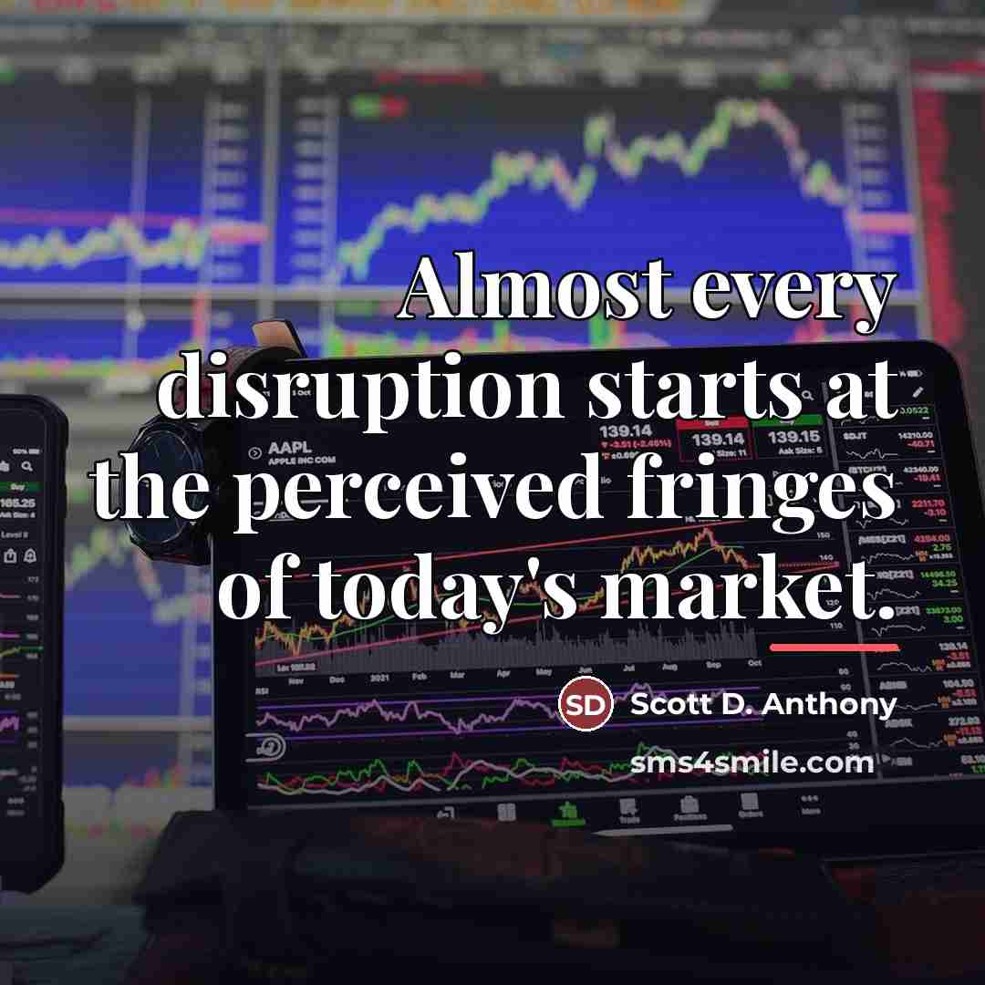 “Almost every disruption starts at the perceived fringes of today's…” quote by Scott D. Anthony