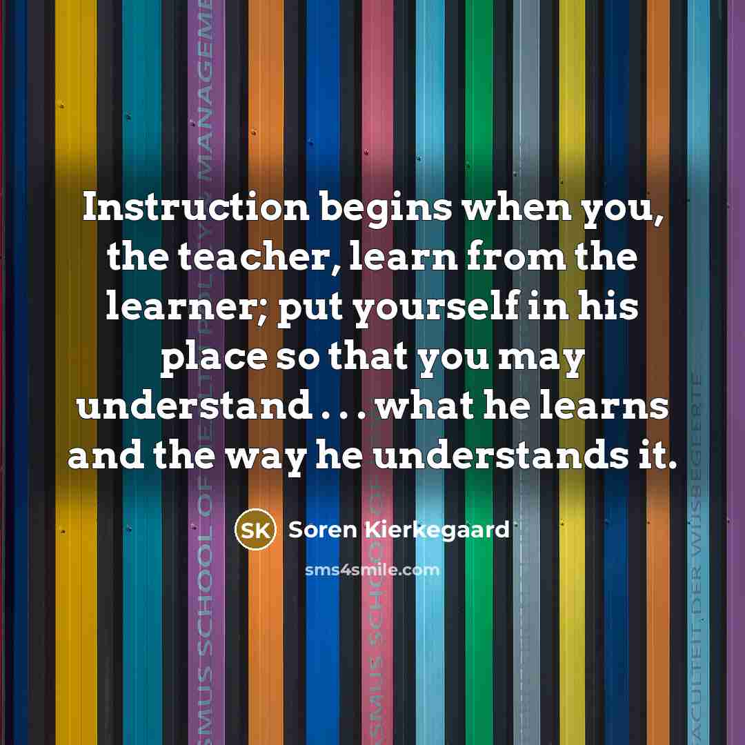 “Instruction begins when you, the teacher, learn from the learner;…” quote by Soren Kierkegaard
