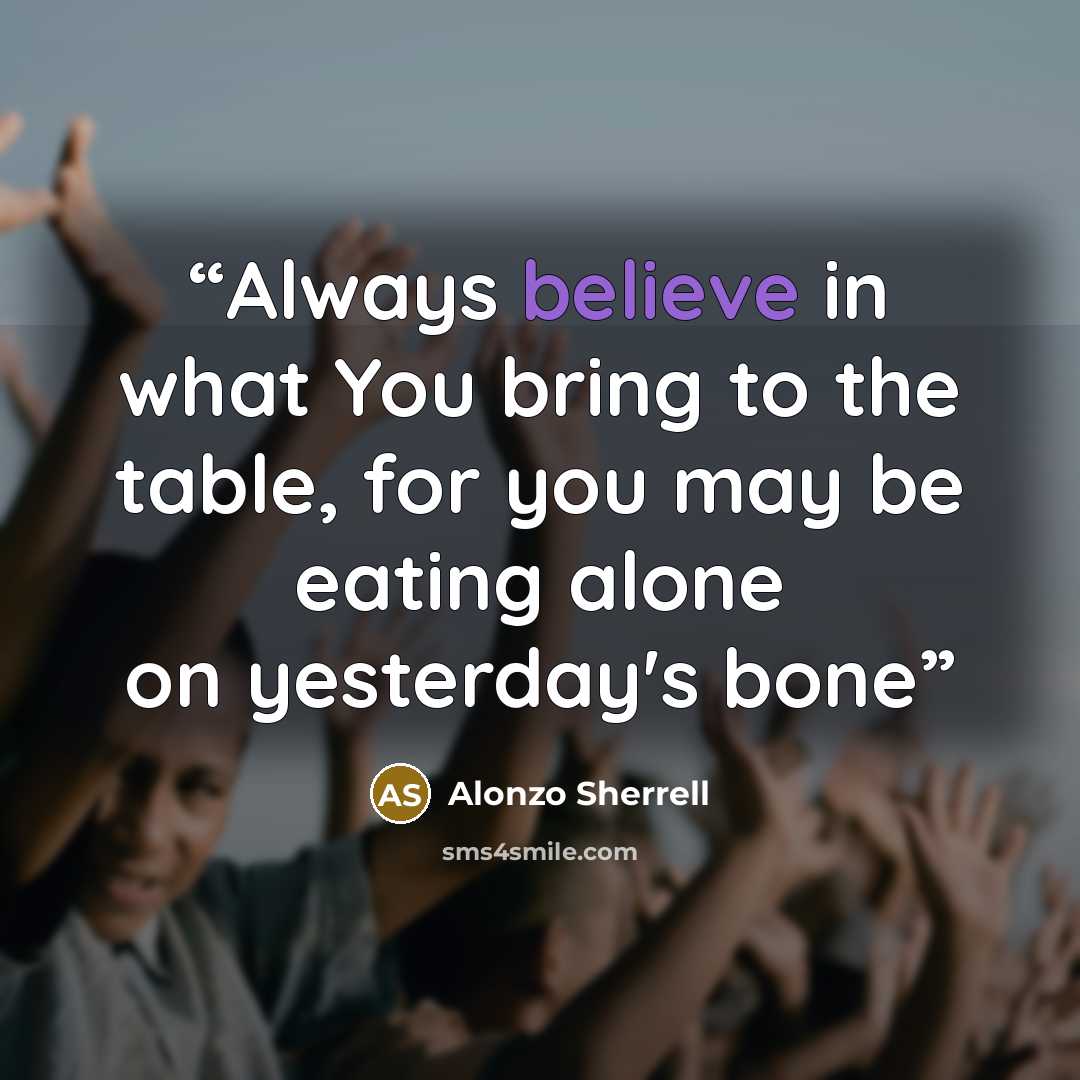 “Always believe in what You bring to the table, for you may be eating alone on yesterday's bone” quote by Alonzo Sherrell