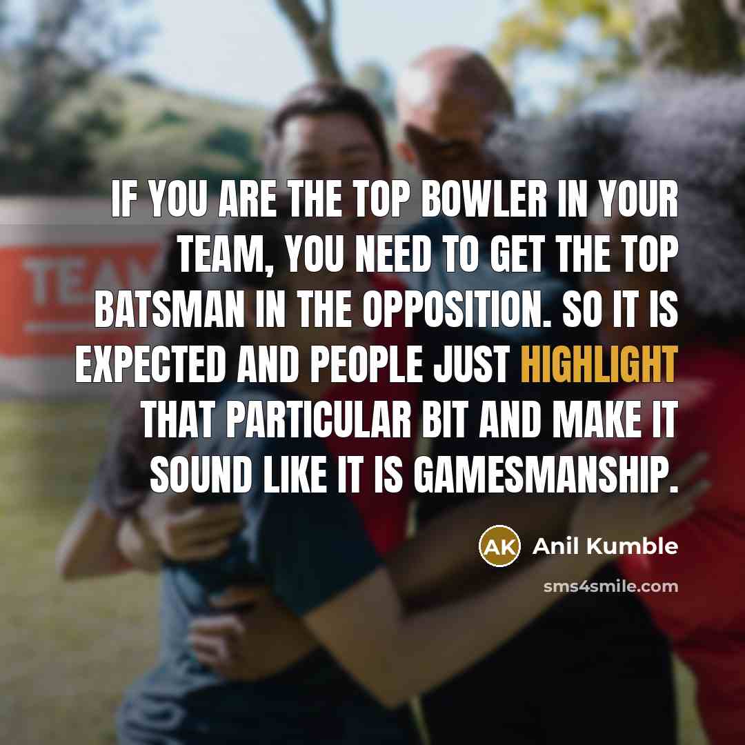 “If you are the top bowler in your team, you need to get the top batsman in the opposition. So it is expected and people just highlight that particular bit and make it sound like it is gamesmanship.” quote by Anil Kumble