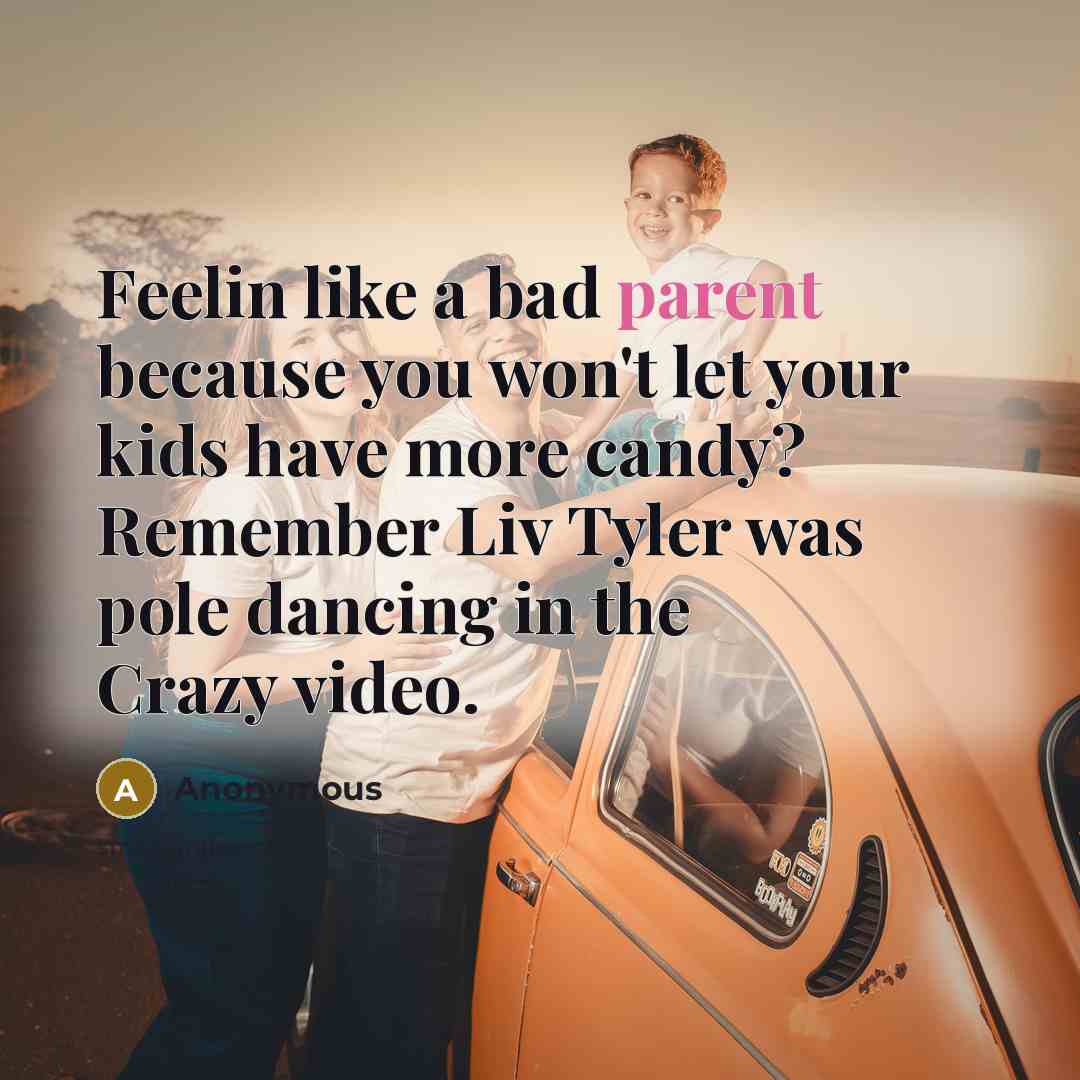 “Feelin like a bad parent because you won't let your kids have more candy? Remember Liv Tyler was pole dancing in the Crazy video.” quote by Anonymous