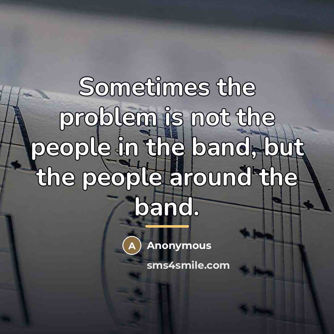“Sometimes the problem is not the people in the band,…” quote by Anonymous