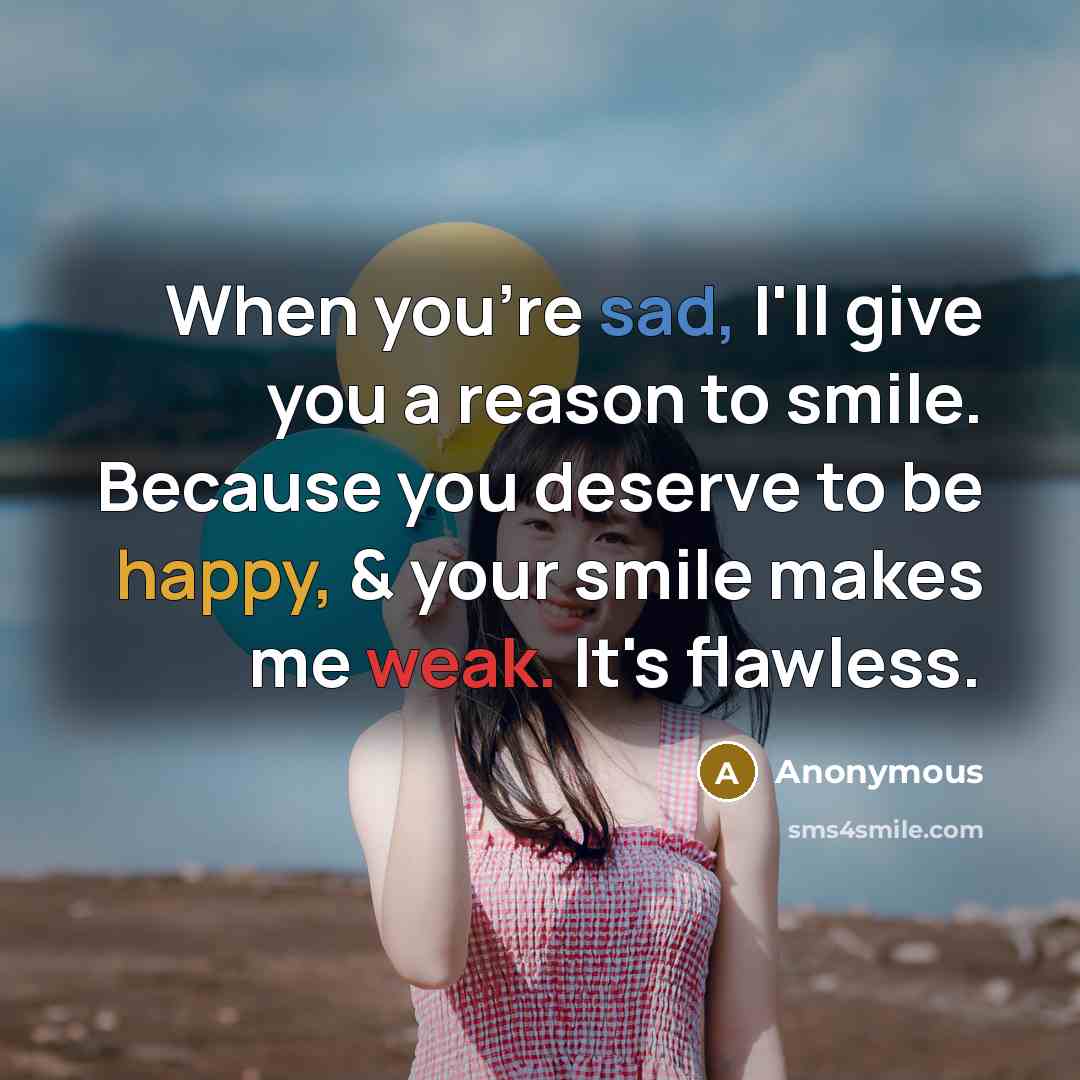 “When you're sad, I'll give you a reason to smile. Because you deserve to be happy, & your smile makes me weak. It's flawless.” quote by Anonymous