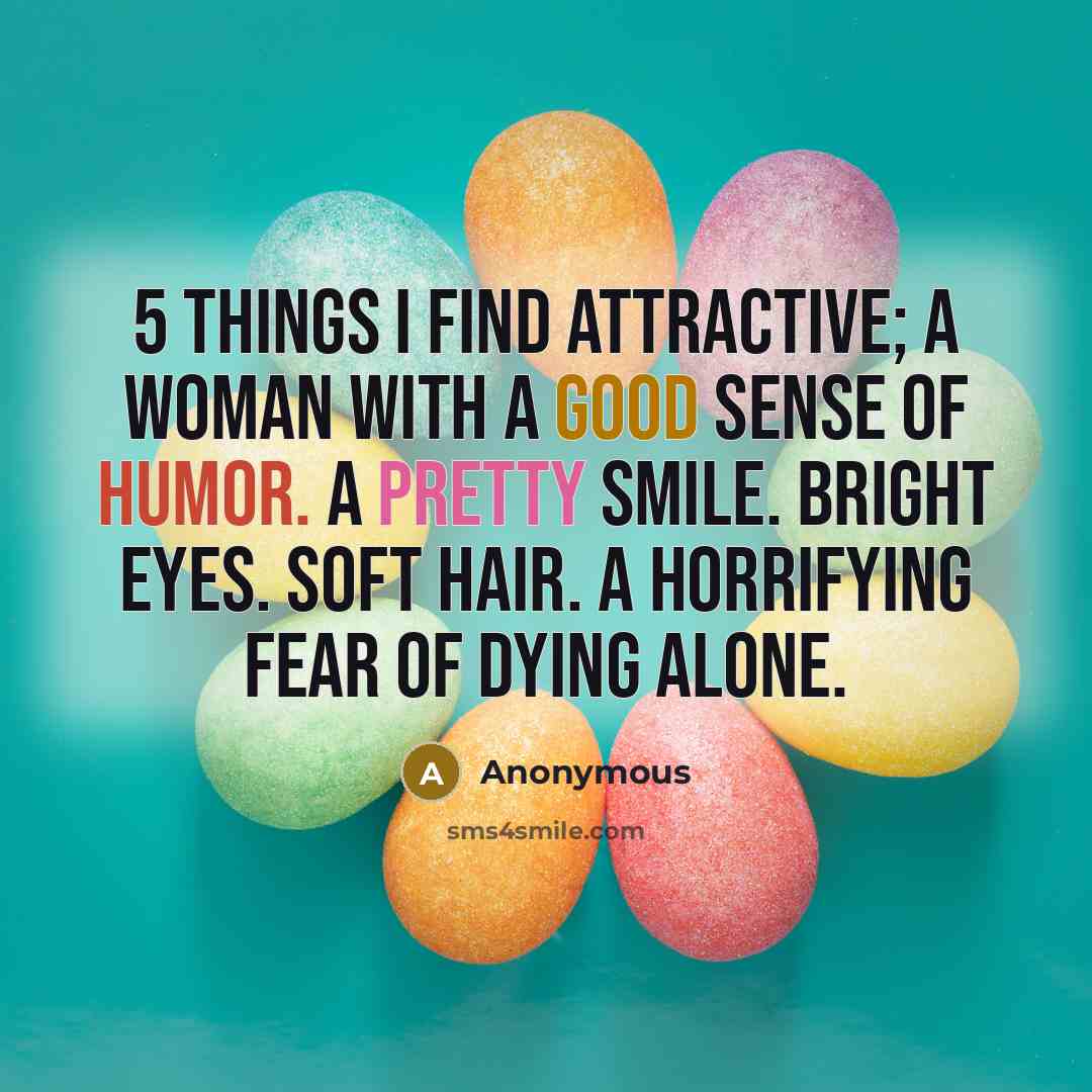 “5 Things I Find Attractive; A woman with a good sense of humor. A pretty smile. Bright eyes. Soft hair. A horrifying fear of dying alone.” quote by Anonymous