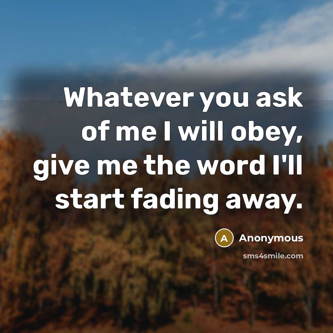 “Whatever you ask of me I will obey, give me the word I'll start fading away.” quote by Anonymous